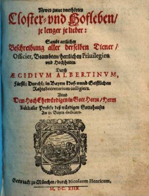 Newes zuuor vnerhörtes Closter- und Hofleben, je lenger je lieber : Sambt artlicher Beschreibung aller derselben Diener, Officier, Beambten, herrlichen Priuilegien vnd Hochheiten ; ... Herrn Balthasar Probste deß würdigen Gottshauses Aw in Bayrn dediciert