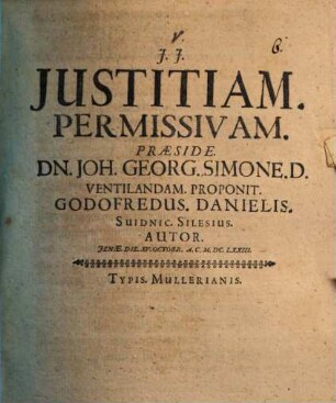 Justitiam. Permissivam. Præside. Dn. Joh. Georg. Simone. D. Ventilandam. Proponit. Godofredus. Danielis. Suidnic. Silesius. Autor. Jenæ. Die. XV. Octobr. A.C. M.DC.LXXIII.