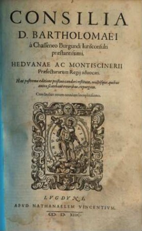 Consilia Bartholomaei à Chasseneo Burgundi Iurisconsulti praestantissimi, Heduanae Ac Montiscinerii Praefectuarum Regii advocati : Cum Indice rerum omnium locupletissimo