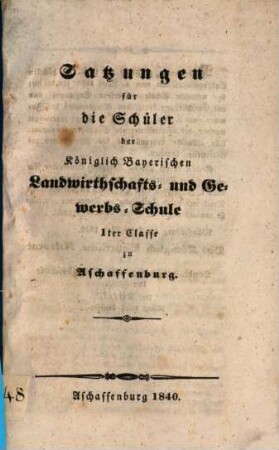 Satzungen für die Schüler der Königlich Bayerischen Landwirthschafts- und Gewerbs-Schule 1ter Classe zu Aschaffenburg