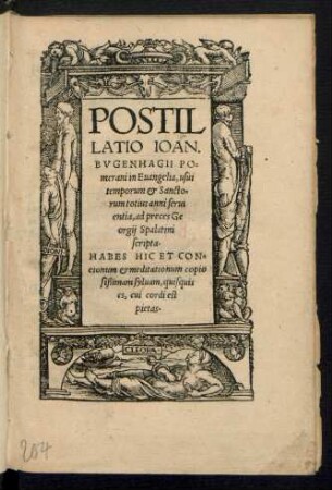 POSTIL||LATIO IOAN.|| BVGENHAGII PO=||merani in Euangelia, usui || temporum et Sancto=||rum totius anni serui||entia, ad preces Ge||orgij Spalatini || scripta.|| ... ||