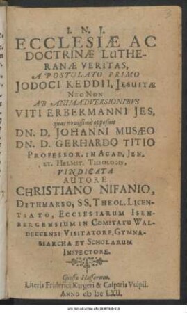 Ecclesiae Ac Doctrinae Lutheranae Veritas : A Postulato Primo Jodoci Keddii, Jesuitae Nec Non Ab Animadversionibus Viti Erbermanni Jes. quas novissime opposuit Dn. D. Johanni Musaeo Dn. D. Gerhardo Titio Professor. In Acad. Ien. Et Helmst. Theologis, Vindicata