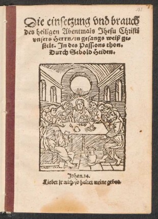 Die einsetzung vnd brauch || des heiligen Abentmals Jhesu Christi || vnsers Herrn, in gesangs weiß ge-||stelt. Jn des Passions thon.|| Durch Sebold Heiden,|| ... ||