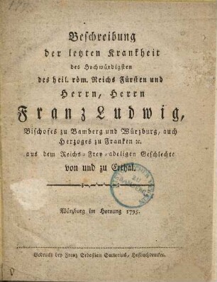 Beschreibung der letzten Krankheit des Hochwürdigsten des heil. röm. Reichs Fürsten und Herrn, Herrn Franz Ludwig, Bischofes zu Bamberg und Würzburg, auch Herzoges zu Franken [et]c. aus dem Reichs-Frey-adeligen Geschlechte von und zu Erthal