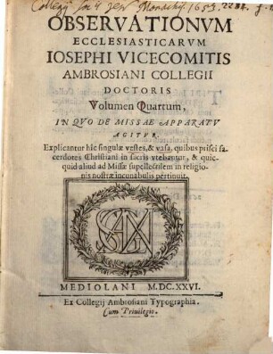 Observationvm Ecclesiasticarvm Iosephi Vicecomitis Ambrosiani Collegii Doctoris Volumen ..., 4. In Qvo De Missae Apparatv Agitvr