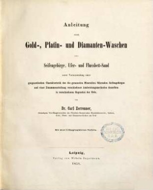 Anleitung zum Gold-, Platin- und Diamanten-Waschen aus Seifengebirge, Ufer- und Flussbett-Sand : unter Voraussendung einer geognostischen Charakteristik des die genannten Mineralien führenden Seifengebirges und einer Zusammenstellung verschiedener Ausbeutungsmethoden desselben in verschiedenen Gegenden der Erde