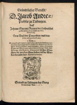 Gruendtlicher Bericht/|| D. Jacob Andreae/|| Probsts zu Tübingen.|| Auff || Johann Sturmij/ Rectors der Hohenschul || zu Straßburg/ kurtze schrifftliche Ver=||antwortung || Vom Buch der Concordien/ vnd den=||selben anhangenden Sachen.|| ... ||