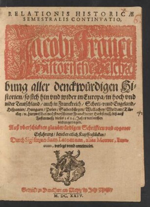 Relationis Historicae Semestralis Continuatio, Jacobi Franci Historische Beschreibung aller denckwürdigen Historien/ so sich hin und wider in Europa/ in hoch und nider Teutschland/ auch in Franckreich/ Schott- unnd Engeland/ Hispanien/ Hungarn/ Polen/ Siebenbürgen/ Wallachey/ Moldaw/ Türckey/ [et]c. hierzwischen nechstverschiener Franckfurter Herbstmesß biß auff Fastenmesß dieses 1624. Jahrs verlauffen und zugetragen