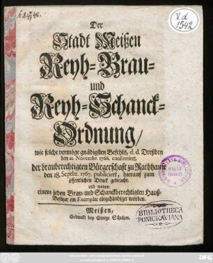Der Stadt Meißen Reyh-Brau- und Reyh-Schanck-Ordnung : wie solche vermöge gnädigsten Befehls, d.d. Dreßden den 21. Novembr. 1766. confirmiret : der brauberechtigten Bürgerschaft zu Rathhause den 18. Septbr. 1767. publiciret, hierauf zum öffentlichen Druck gebracht, und wovon einem jeden Brau- und Schanckberechtigten Hauß-Besitzer ein Exemplar eingehändiget worden