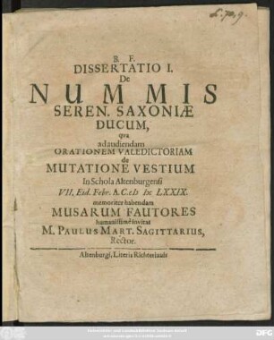 Dissertatio I. De Nummis Seren. Saxoniae Ducum : qua ad audiendam Orationem Valedictoriam de Mutatione Vestium In Schola Altenburgensi VII. Eid. Febr. A.C. MDCLXXIX. memoriter habendam Musarum Fautores humanissime invitat M. Paulus Mart. Sagittarius, Rector