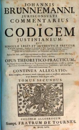 Johannis Brunnemanni Jurisconsulti Commentarius In Codicem Justinianeum : Quo Singulae Leges Et Authenticae Breviter & succinctè explicantur ... ; Opus Theoretico-Practicum ... accessit ex ejusdem Autoris Commentario Ad Pandectas ... Continua Allegatio, 2