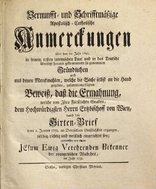 Vernunfft- und schrifftmäßige apostolisch-catholische Anmerckungen über den ... gründlichen ... Beweiß, daß die Ermahnung, welche von ... dem ... Ertzbischoff von Wien durch den Hirten-Brief vom 2. Jenner 1752 ... ergangen, ... weißlich eingerichtet sey