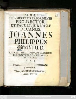 Almæ Universitatis Erfordiensis Pro-Rector Et Facult. Juridicæ Decanus, Joannes Philippus Streit, J. U. D. Eminentissimi Principis Electoris Moguntini Consiliarius Regiminis ... : [Publicatum sub Sigillo Facultatis Juridicæ 10. Maji. Anno 1716.]
