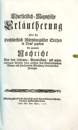 Churfürstlich-Mayntzische Erläutherung Uber die Hochfürstlich Würtzburgischer Seithen in Druck gegebene So genannte Nachricht Von dem Ursprung, Veranlassung, und gegenwärtigem Verhalt deren zwischen dem Churfürstenthum Mayntz und Fürstenthum Würtzburg vorwaltenden Irrungen
