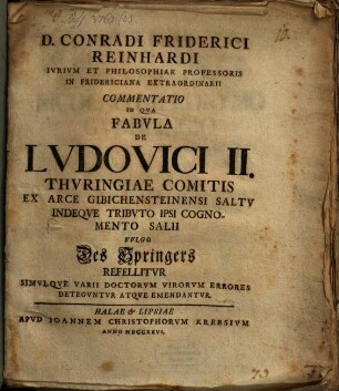 D. Conradi Friderici Reinhardi Iurium Et Philosophiae Professoris In Fridericiana Extraordinarii Commentatio In Qua Fabula De Ludovici II. Thuringiae Comitis Ex Arce Gibichensteinensi Saltu Indeque Tributo Ipsi Cognomento Salii Vulgo Des Springers Refellitur Simulque Varii Doctorum Virorum Errores Deteguntur Atque Emendantur