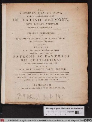 Nvm Vocabvla Qvaevis Nova Hodie Reiicienda Sint In Latino Sermone, Neqve Liceat Vmqvam Onomatopoiein : Prolvsio Scholastica Qva Rectoratvm Scholae Senatoriae Avspicandvm Indicit Simvl Vt Examini A. D. XX. Mart. MDCCLXVIIII. Ibidem Institvendo Patroni Ac Favtores Rei Scholasticae Benevolentissime Intersint Obsecrat Gvilielmvs Theodor. Carol. Alberti ; Svbiicitvr (Pro More) Vita Et Ratio Stvdiorvm, Cvm Mea, Tvm Collegae, Novi Conrectoris, Avgvsti Gvilielmi Ferber.