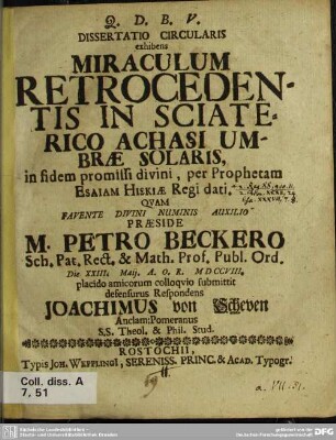 Dissertatio Circularis exhibens Miraculum Retrocedentis In Sciaterico Achasi Umbrae Solaris : in fidem promissi divini, per Prophetam Esaiam Hiskiae Regi dati