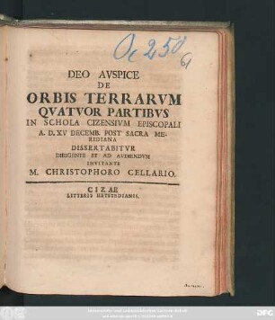 Deo Auspice De Orbis Terrarum Quatuor Partibus In Schola Cizensium Episcopali A. D. XV Decemb. Post Sacra Meridiana Dissertabitur Dirigente Et Ad Audiendum Invitante M. Christophoro Cellario : [P.P. Cizae postridie idus Decemb. MDCLXXXVII.]