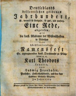 Deutschlands belletrisches göldenes Jahrhundert, ist, wenn's so fortgeht, so gut, als vorbey : Eine Rede, abgelesen, als die kurfl. Akademie der Wissenschaften in München das höchsterfreuliche Namensfest Sr. jetztregierenden kurfl. Durchleucht zu Pfalzbaiern [et]c. [et]c. Karl Theodors feyerte