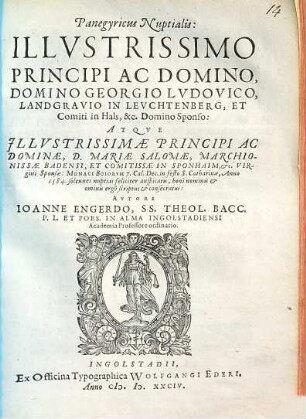 Panegyricus Nuptialis Illvstrissimo Principi Ac Domino, Domino Georgio Lvdovico, Landgravio in Levchtenberg, ... Atqve Illvstrissimae Principi Ac Dominae , D. Mariae Salomae, Marchionissae Badensi, ... : Anno 1584. solennes nuptias feliciter auspicatis, boni nominis et omnius ergo scriptus et consecratus
