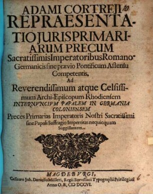 Adami Cortreji Repraesentatio iuris primariarum precum, sacratissimis imperatoribus Romano-Germanicis sine praevio pontificum assensu competentis : ad reverendissimum atque celsissimum Archi-Episcopum Rhodiensem Internuncium Papalem in Germania Coloniensem preces primarias ...
