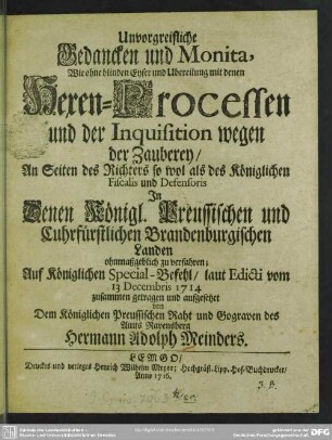 Unvorgreifliche Gedancken und Monita, Wie ohne blinden Eyfer und Ubereilung mit denen Hexen-Processen und der Inquisition wegen der Zauberey ... In Denen Königl. Preussischen und Cuhrfürstlichen Brandenburgischen Landen ohnmaßgeblich zu verfahren ...