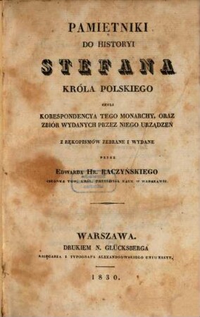 Pamiętniki do historyi Stefana Króla Polskiego : czyli korespondencya tego monarchy, oraz zbiór wydanych przez niego urządzeń