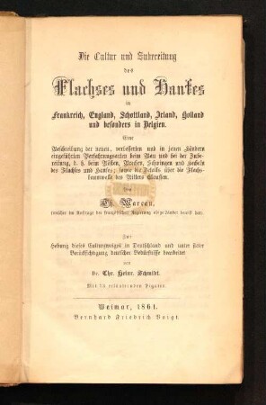 Die Cultur und Zubereitung des Flachses und Hanfes in Frankreich, England, Schottland, Irland, Holland und besonders in Belgien : eine Beschreibung der neuen, verbesserten und in jenen Ländern eingeführten Verfahrungsarten beim Bau und bei der Zubereitung, d. h. beim Rösten, Brechen, Schwingen und Hecheln des Flachses und Hanfes ; sowie die Details über die Flachsbaumwolle des Ritters Claussen