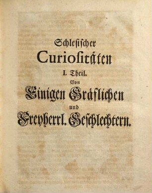 Schlesischer Curiositäten ... Vorstellung, Darinnen die ansehnlichen Geschlechter Des Schlesischen Adels, Mit Erzehlung Des Ursprungs, der Wappen, Genealogien, der qualificirtesten Cavaliere, der Stamm-Häuser und Güter beschrieben : Und dabey viele, bißhero ermangelte Nachrichten von Edlen Rittern und löblichen Vor-Eltern, aus alten brieflichen Urkunden und bewährten MSCtis zum Vorschein gebracht werden. Erste Vorstellung