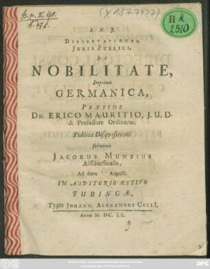 Dissertationem Iuris Publici, De Nobilitate, Imprimis Germanica, Praeside Dn. Erico Mauritio, I.U.D. & Professore Ordinario, Publicae Disquisitioni submittit Jacobus Munzius Alffdorffensis, Ad diem Augusti. In Auditorio Aestivo