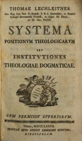 Thomae Lechleitner Can. Reg. Lat. Ord. S. August. S. R. I. Immediati, ac Exemti Collegii Beuronensis Professi, ac Capit. Ss. Theol., ac Ss. Can. Profess. Systema Positionum Theologicarum Seu Institutiones Theologiae Dogmaticae