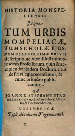 Historia Monspeliensis : In qua Tum Urbis Mompeliacae, Tum Scholae Eiusdem Celeberrimae Brevis descriptio, ac vitae Illustrium eiusdem Professorum, quin & accipiendae ibidem Docturae ritus & Privilegia recensentur, & nunc primum publicantur