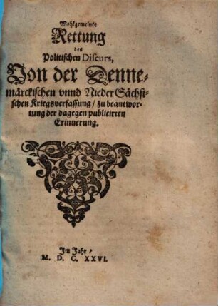 Wohlgemeinte Rettung des Politischen Discurs, Von der Dennemärckischen vnnd [unnd] NiederSächsischen Kriegsverfassung, zu beantwortung der dagegen publicirten Erinnerung