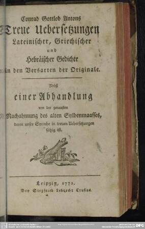 Conrad Gottlob Antons Treue Uebersetzungen Lateinischer, Griechischer und Hebräischer Gedichte in den Versarten der Originale : Nebst einer Abhandlung von der genausten Nachahmung des alten Sylbenmaasses, deren unsre Sprache in treuen Uebersetzungen fähig ist