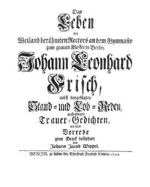 Das Leben des Weiland berühmten Rectors an dem Gymnasio zum grauen Kloster in Berlin, Johann Leonhard Frisch, nebst beygefügten Stand-und Lob-Reden, auch einigen Trauer-Gedichten, mit einer Vorrede