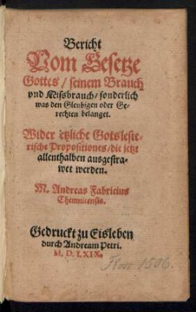 Bericht || Vom Gesetze || Gottes/ seinem Brauch || vnd Missbrauch/ sonderlich || was den Gleubigen oder Ge=||rechten belanget.|| Wider etzliche Gotsleste=||rische Propositiones/ die jetzt || allenthalben ausgestra=||wet werden.|| M. Andreas Fabricius || Chemnicensis.||