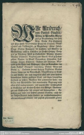 Wir Friderich, von Gottes Gnaden, König in Preussen, Marggraf zu Brandenburg, des Heil. Röm. Reichs Ertz-Cammerer und Chur-Fürst ... Entbieten hiermit Unseren Praelaten, Grafen, Herren ... Unsern gnädigen Gruß, und fügen denenselben hierdurch zu wissen ... welchergestalt in Geistlichen- und Kirchen-Sachen viele Mängel, Unordnungen und Mißbräuche, sich ereignet und hervorgethan ... : [Friedrich I. Königs in Preußen Dekret nebst Frage-Schema einer General-Kirchen-Visitation betreffend]; [Uhrkündlich gegeben zu Cölln an der Spree, den 16. April, Anno 1710]