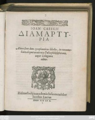 IOAN. CASELLII || DIAMARTY-||RIA || Aduersum duos sycophanticos libellos, in contume-||liam aliquot academiae Juliae philosophorum,|| nuper Lemgouiae || editos.||