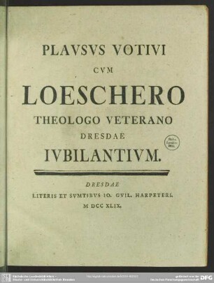 Geronti Chaironti Chairein Seu Variorum Plausus Votivi : Laetante Sene Venerabili Domino Valentino Ernesto Loeschero Doctore Theologo Consummatissimo Reliqua Quum Memoriam Ante Quiquaginta Annos Suspecti Muneris Sacrorum Antistitis Dom. I. Adventus A.R.S. MDCCXLVIII Feliciter Recoleret Excitati; In Gratiam Litteratorum Simul Exhibentur