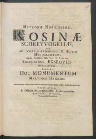 Matronæ Nobilissimæ, Rosinæ Schreyvogeliæ, Cum Ad Vratislaviensium S. Ædem Magdalenæam, Anno M.DCC.VIII. Die V. Augusti, Solennibus Exsequiis Honoraretur, Ponebat Hoc Monumentum