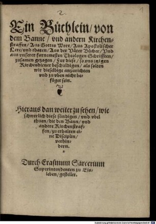 Ein Buechlein, von dem Banne, vnd andern Kirchenstraffen, Aus Gottes Wort, Aus Apostolischer Lere, vnd thaten, Aus der Vaeter Buecher, Vnd aus vnserer furnemesten Theologen Schrifften, zusamen gezogen : Fur diese, so vns jtzigen Kirchendiener beschuldigen, als solten wir dieselbige anzurichten vnd zu vben nicht befueget sein. Hieraus dan weiter zu sehen, wie schwerlich diese suendigen, vnd vbel thuen, die den Bann vnd andere Kirchenstraffen, zu erhalten eine Disciplin, verhindern.