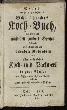 Neues wohl eingerichtetes Schwäbisches Koch-Buch : aus mehr als fünfzehen hundert Speisen bestehend, oder aufrichtige und bewährte Nachrichten von allem ersinnlichen Koch- und Backwerk : in zwey Theilen mit nöthigem und nüzlichen Register versehen