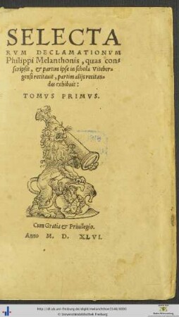 SELECTARVM DECLAMATIONVM Philippi Melanthonis, quas conscripsit, & partim ipse in schola Vitebergensi recitauit, partim alijs recitandas exhibuit: TOMVS PRIMVS.