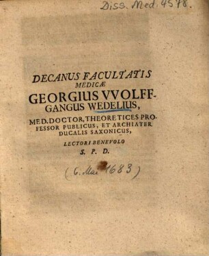 Decanus Facultatis Medicae Georgius VVolffgangus [Wolffgangus] Wedelius, Med. Doctor, Theoretices Professor Publicus, Et Archiater Ducalis Saxonicus, Lectori Benevolo S. P. D.