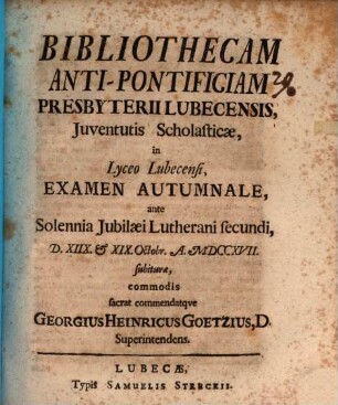 Bibliothecam anti-pontificiam presbyterii Lubecensis iuventutis scholasticae, in lyceo Lubecensi examen autumnale ante solennia iubilaei Lutherani secundi ... subiturae, commodis sacrat commendatque Georgius Heinricus Goetzius