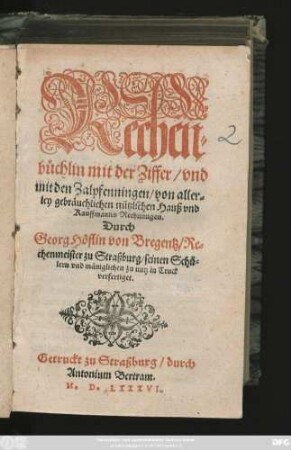 Rechen=||büchlin mit der Ziffer/ vnd || mit den Zalpfenningen/ von aller=||ley gebräuchlichen nützlichen Hauß vnd || Kauffmanns Rechnungen.|| Durch || Georg Höflin von Bregentz/ Re=||chenmeister zu Straßburg/ seinen Schü=||lern vnd mäniglichen zu nutz in Truck || verfertiget.||