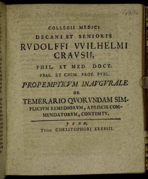 Collegii Medici Decani Et Senioris Rudolffi Wilhelmi Crausii, Phil. Et Med. Doct. Prax. Et Chim. Prof. Publ. Propempticum Inaugurale De Temerario Quorundam Simplicium Remediorum, Apriscis Commendatorum, Contemtu : [P.P. Ienae d. 29. Augusti, Anni MDCC. sub sigillo Facultatis]