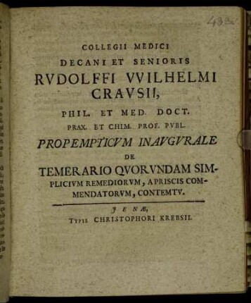 Collegii Medici Decani Et Senioris Rudolffi Wilhelmi Crausii, Phil. Et Med. Doct. Prax. Et Chim. Prof. Publ. Propempticum Inaugurale De Temerario Quorundam Simplicium Remediorum, Apriscis Commendatorum, Contemtu : [P.P. Ienae d. 29. Augusti, Anni MDCC. sub sigillo Facultatis]