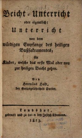 Beicht-Unterricht oder eigentlich: Unterricht von dem würdigen Empfange des heiligen Bußsakramentens, für Kinder, welche das erste Mal oder nur zur heiligen Beicht gehen