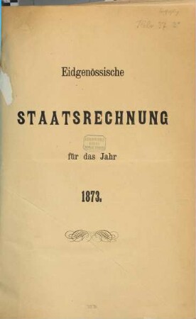 Eidgenössische Staatsrechnung : = Compte d'état de la Confédération Suisse. 1873